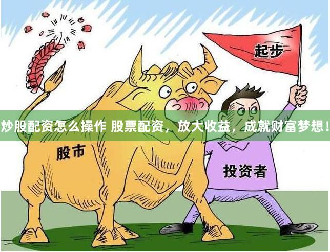 炒股配资怎么操作 股票配资，放大收益，成就财富梦想！