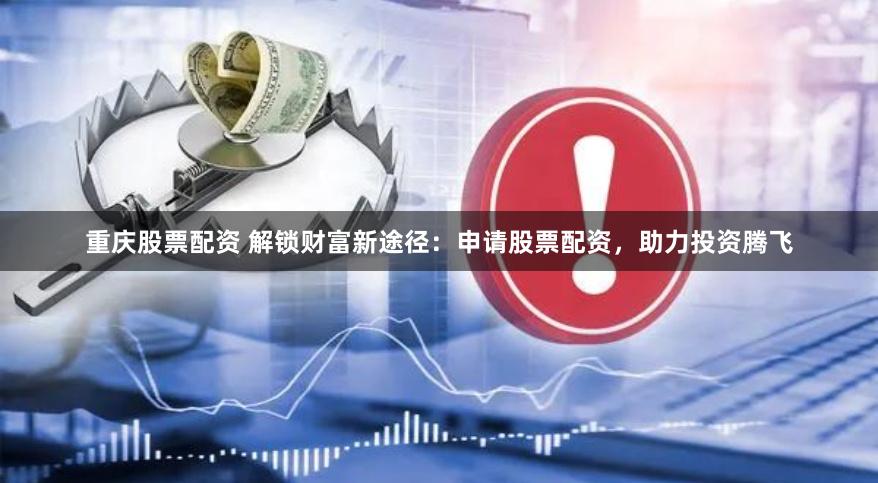 重庆股票配资 解锁财富新途径：申请股票配资，助力投资腾飞