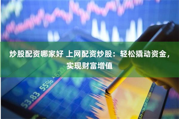 炒股配资哪家好 上网配资炒股：轻松撬动资金，实现财富增值