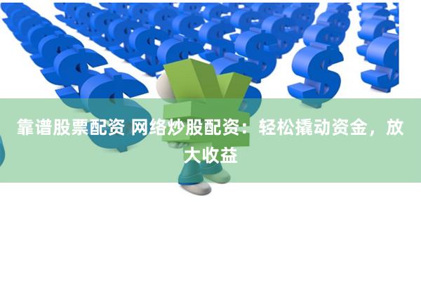 靠谱股票配资 网络炒股配资：轻松撬动资金，放大收益