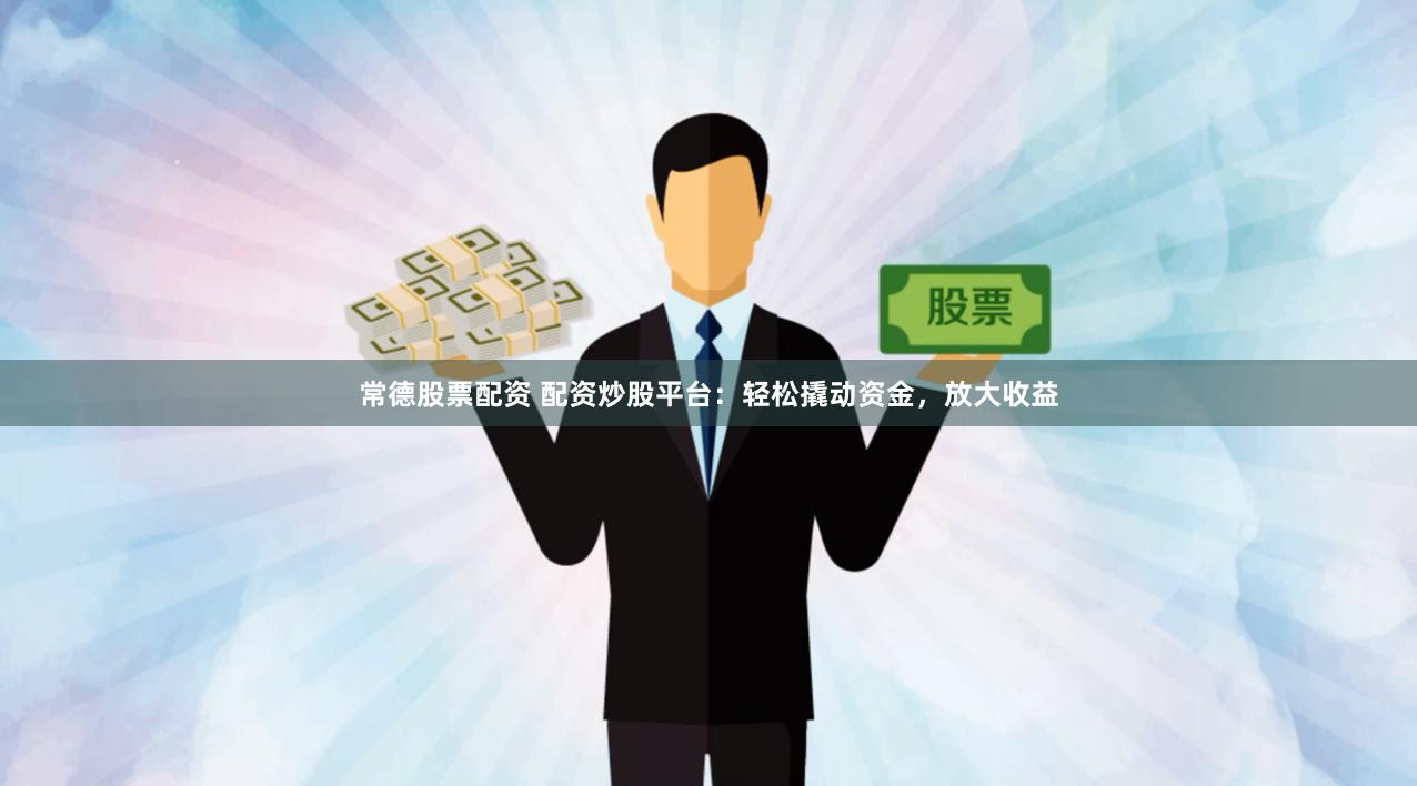 常德股票配资 配资炒股平台：轻松撬动资金，放大收益