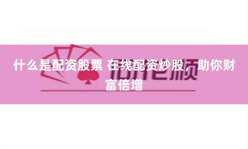 什么是配资股票 在线配资炒股，助你财富倍增