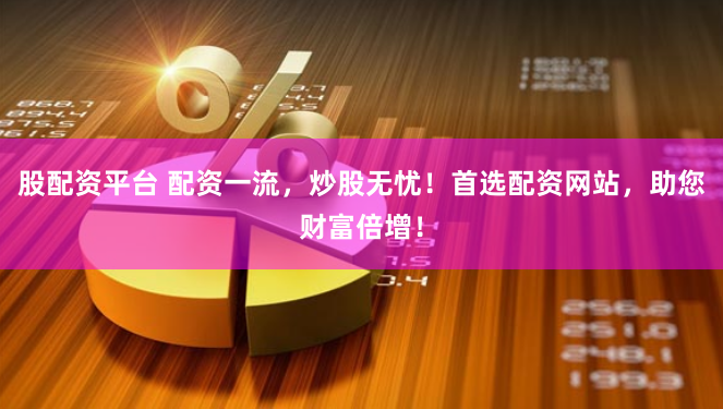 股配资平台 配资一流，炒股无忧！首选配资网站，助您财富倍增！