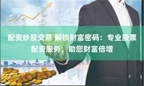 配资炒股交易 解锁财富密码：专业股票配资服务，助您财富倍增