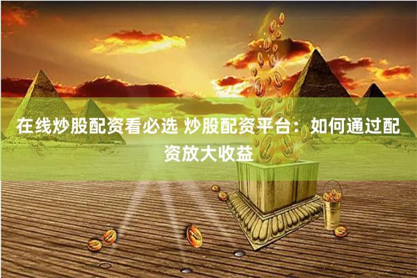 在线炒股配资看必选 炒股配资平台：如何通过配资放大收益