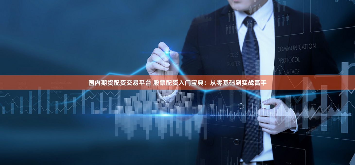 国内期货配资交易平台 股票配资入门宝典：从零基础到实战高手
