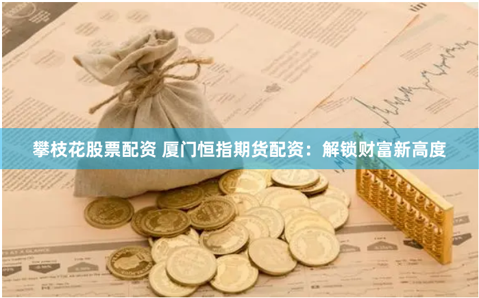 攀枝花股票配资 厦门恒指期货配资：解锁财富新高度