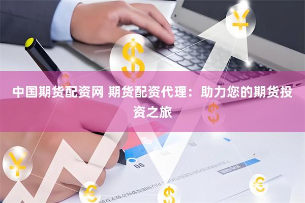 中国期货配资网 期货配资代理：助力您的期货投资之旅