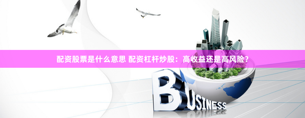 配资股票是什么意思 配资杠杆炒股：高收益还是高风险？