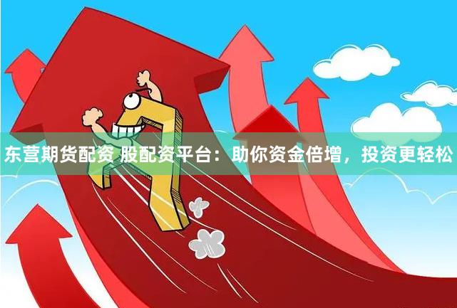 东营期货配资 股配资平台：助你资金倍增，投资更轻松