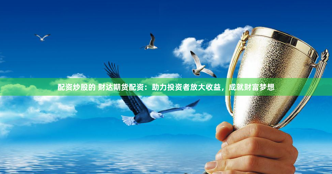 配资炒股的 财达期货配资：助力投资者放大收益，成就财富梦想