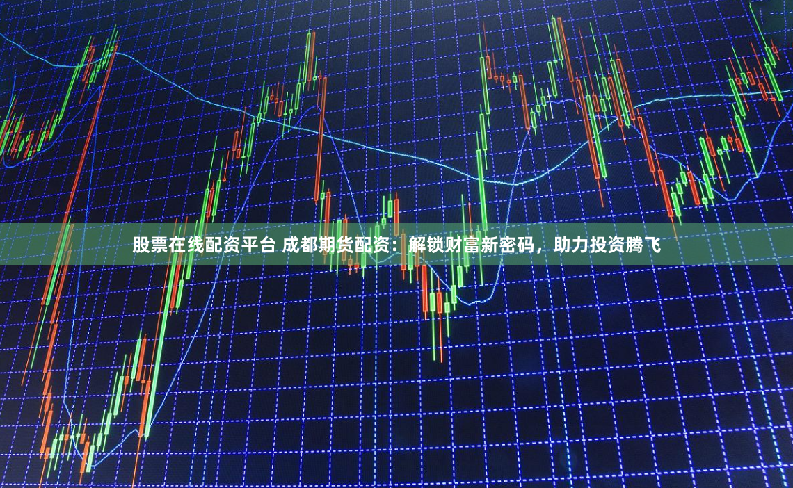 股票在线配资平台 成都期货配资：解锁财富新密码，助力投资腾飞