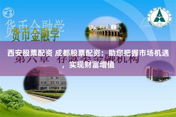 西安股票配资 成都股票配资：助您把握市场机遇，实现财富增值
