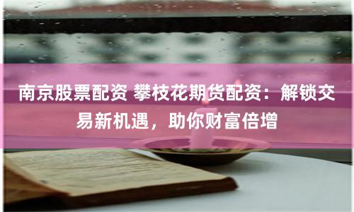 南京股票配资 攀枝花期货配资：解锁交易新机遇，助你财富倍增