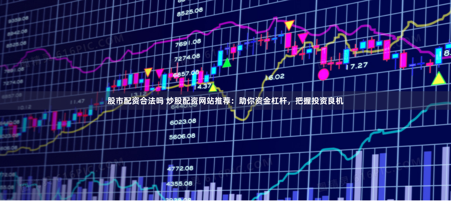 股市配资合法吗 炒股配资网站推荐：助你资金杠杆，把握投资良机