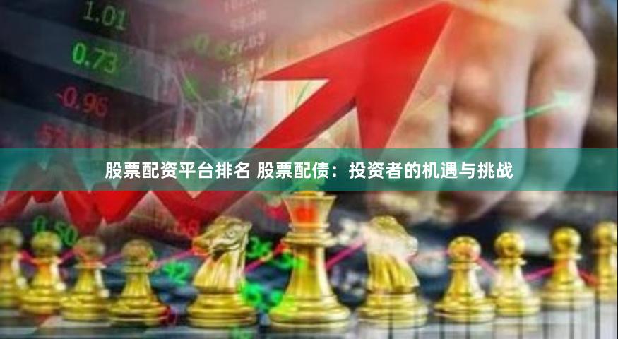 股票配资平台排名 股票配债：投资者的机遇与挑战