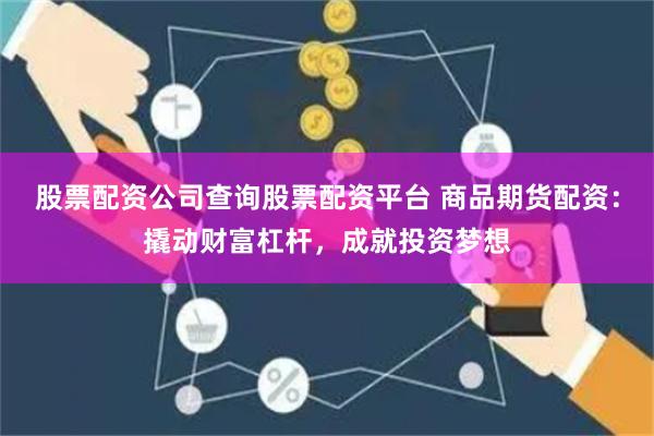 股票配资公司查询股票配资平台 商品期货配资：撬动财富杠杆，成就投资梦想
