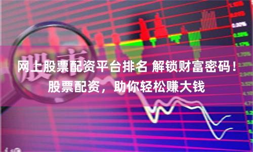 网上股票配资平台排名 解锁财富密码！股票配资，助你轻松赚大钱