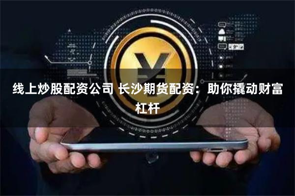 线上炒股配资公司 长沙期货配资：助你撬动财富杠杆