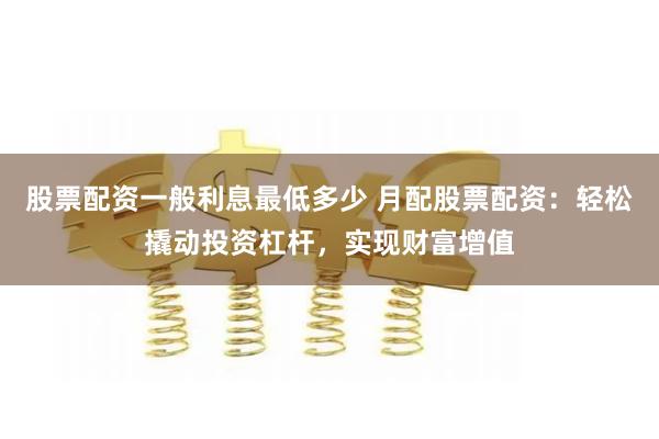 股票配资一般利息最低多少 月配股票配资:轻松撬动投资杠杆,实现财富增值