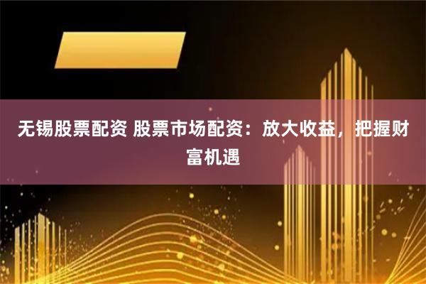 无锡股票配资 股票市场配资：放大收益，把握财富机遇