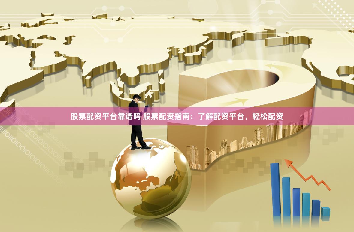 股票配资平台靠谱吗 股票配资指南：了解配资平台，轻松配资