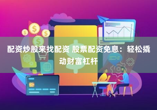 配资炒股来找配资 股票配资免息：轻松撬动财富杠杆