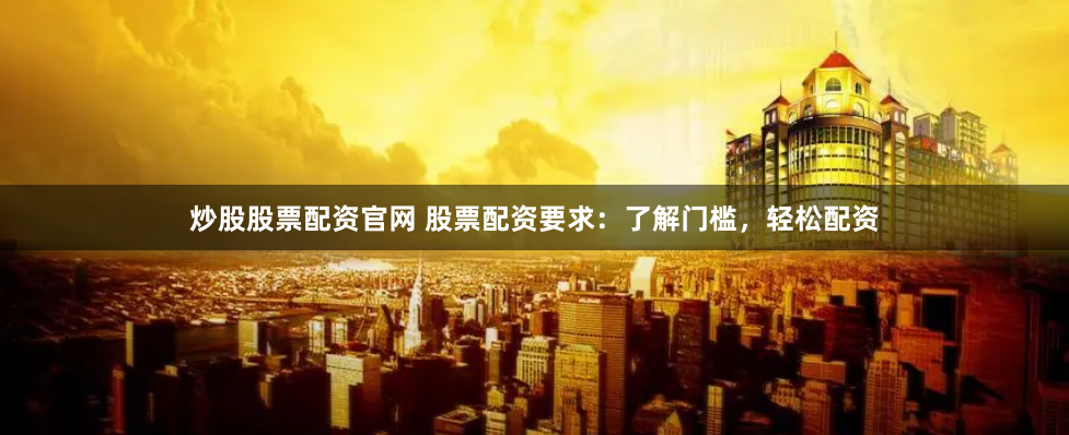 炒股股票配资官网 股票配资要求：了解门槛，轻松配资