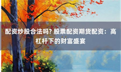 配资炒股合法吗? 股票配资期货配资：高杠杆下的财富盛宴