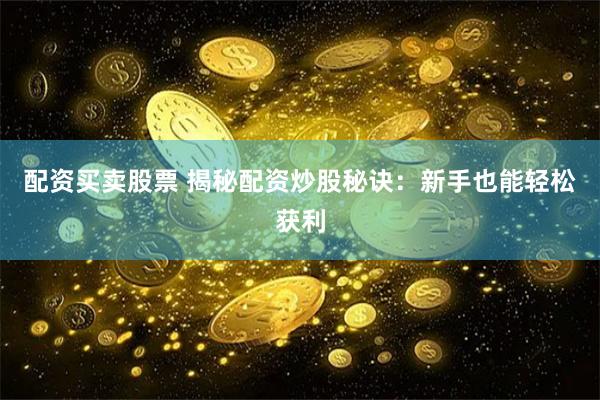 配资买卖股票 揭秘配资炒股秘诀：新手也能轻松获利