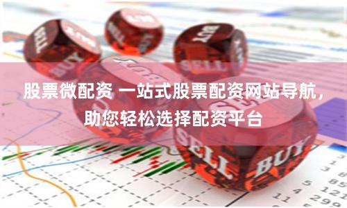 股票微配资 一站式股票配资网站导航，助您轻松选择配资平台