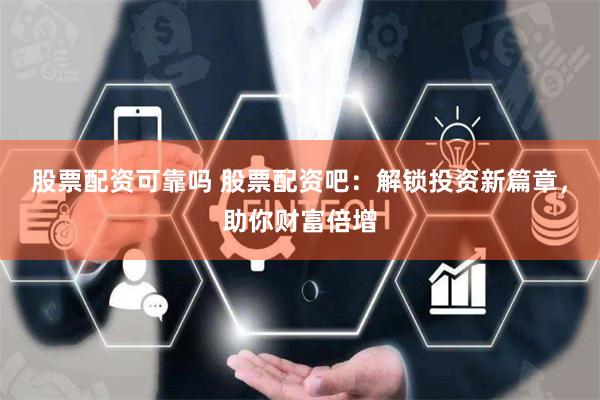 股票配资可靠吗 股票配资吧：解锁投资新篇章，助你财富倍增