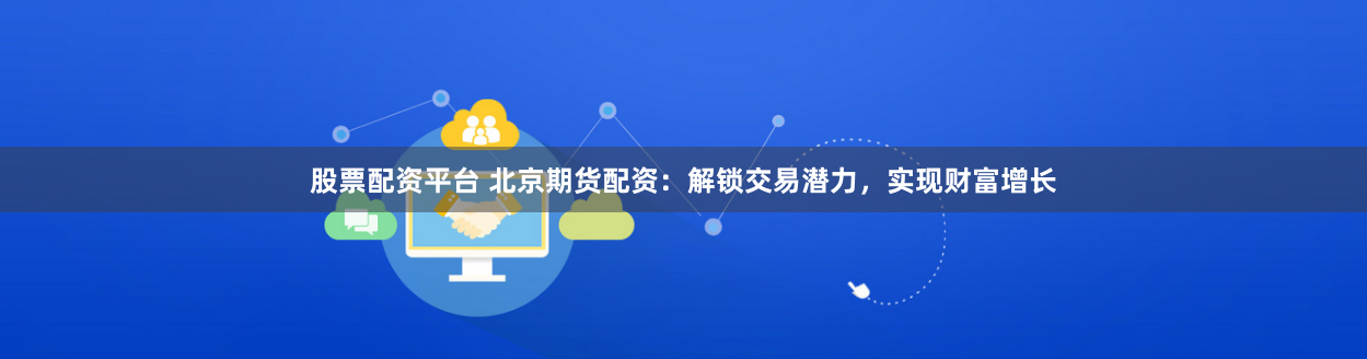 股票配资平台 北京期货配资：解锁交易潜力，实现财富增长