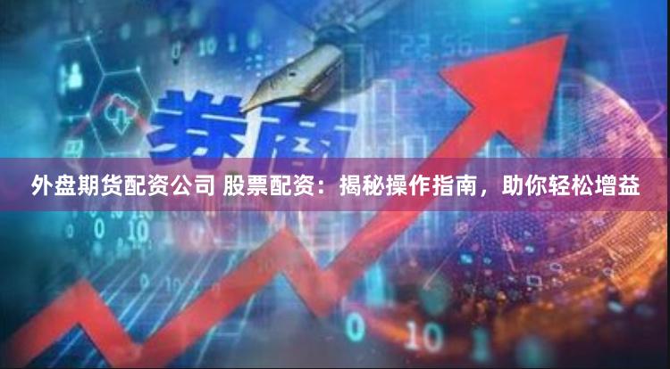 外盘期货配资公司 股票配资：揭秘操作指南，助你轻松增益