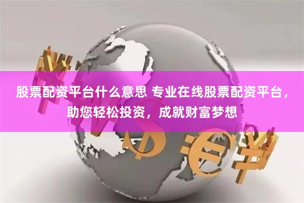 股票配资平台什么意思 专业在线股票配资平台，助您轻松投资，成就财富梦想