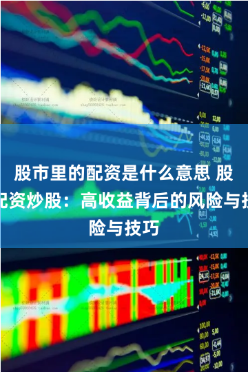 股市里的配资是什么意思 股市配资炒股：高收益背后的风险与技巧