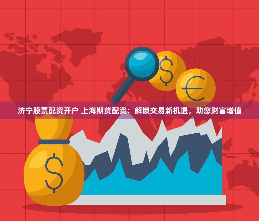 济宁股票配资开户 上海期货配资：解锁交易新机遇，助您财富增值