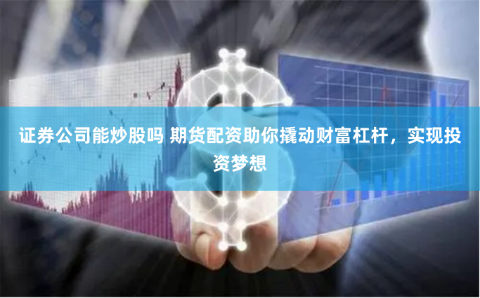 证券公司能炒股吗 期货配资助你撬动财富杠杆，实现投资梦想