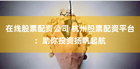 在线股票配资公司 杭州股票配资平台：助你投资扬帆起航