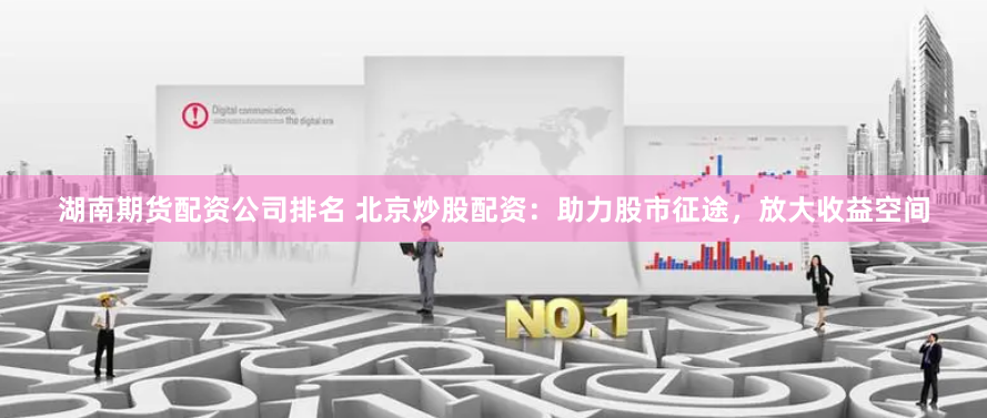 湖南期货配资公司排名 北京炒股配资：助力股市征途，放大收益空间
