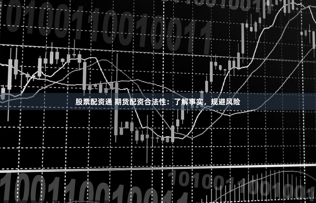 股票配资通 期货配资合法性：了解事实，规避风险