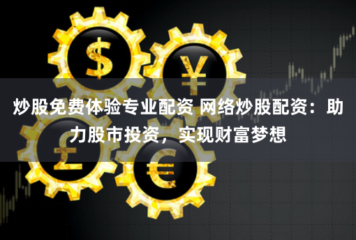 炒股免费体验专业配资 网络炒股配资：助力股市投资，实现财富梦想