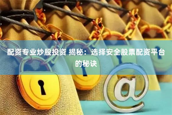 配资专业炒股投资 揭秘：选择安全股票配资平台的秘诀