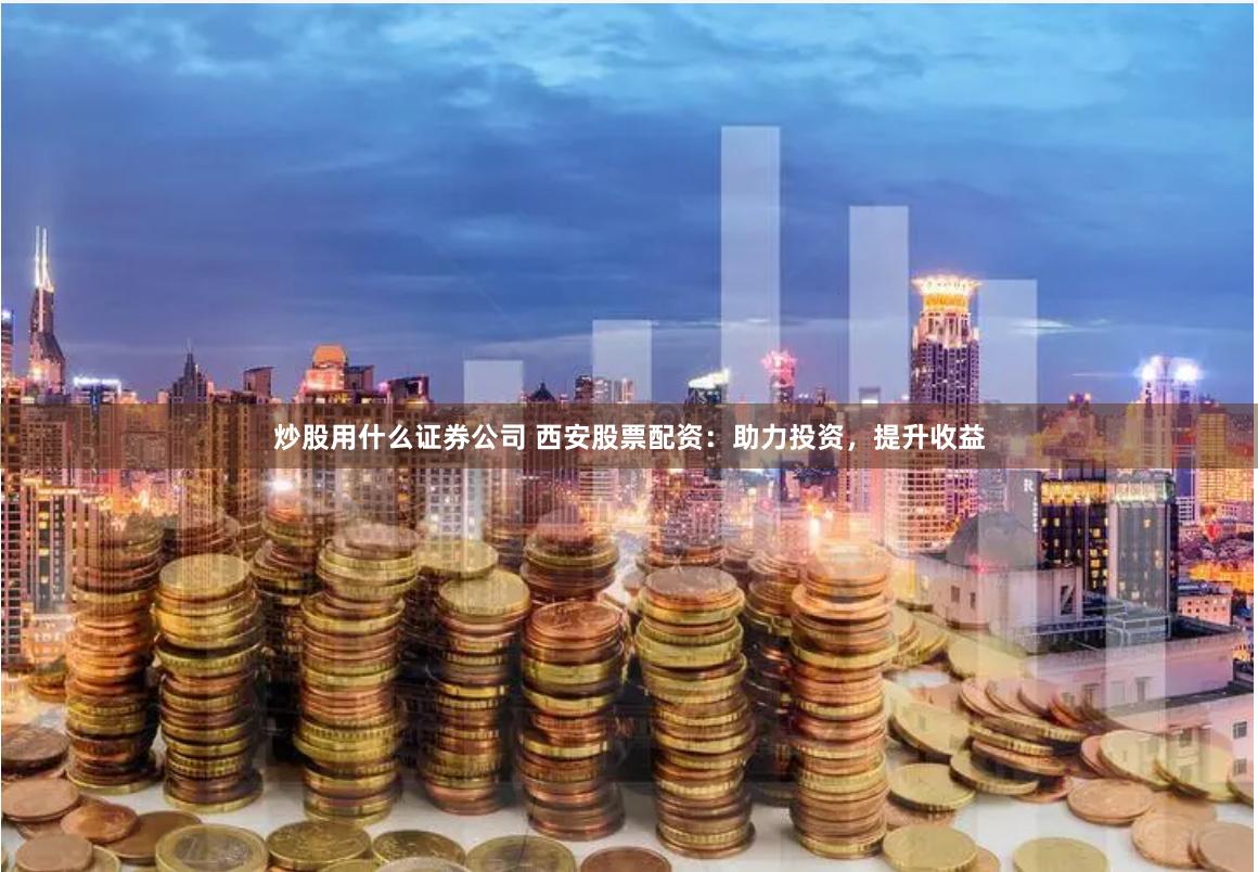 炒股用什么证券公司 西安股票配资：助力投资，提升收益
