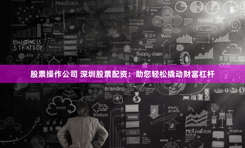 股票操作公司 深圳股票配资：助您轻松撬动财富杠杆