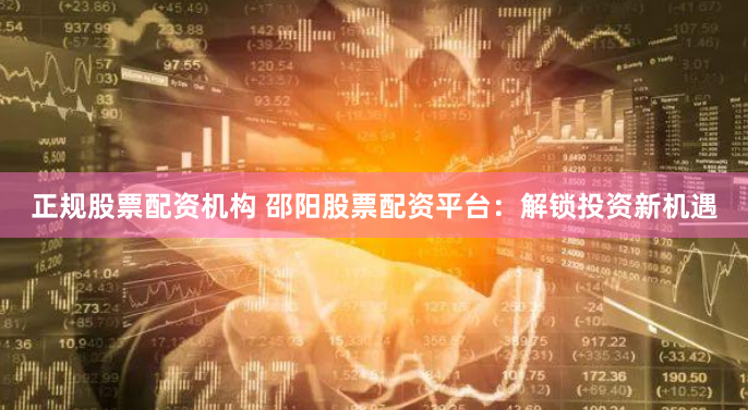 正规股票配资机构 邵阳股票配资平台：解锁投资新机遇
