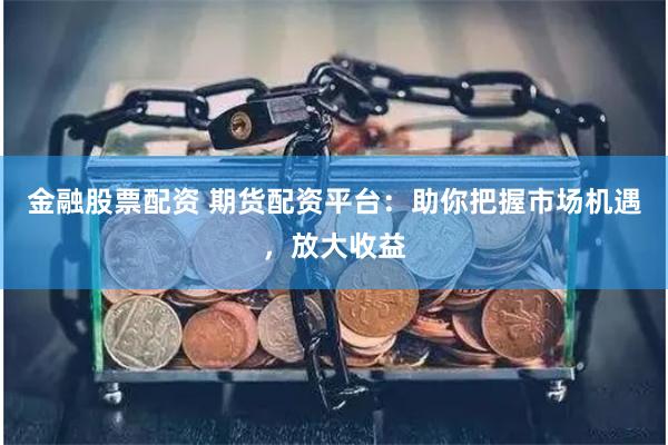 金融股票配资 期货配资平台:助你把握市场机遇,放大收益