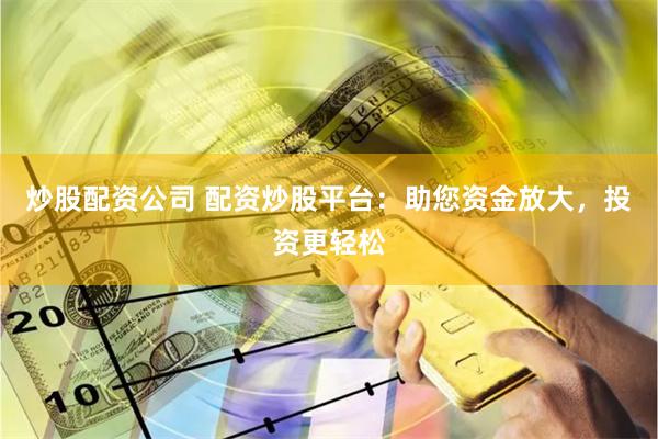 炒股配资公司 配资炒股平台:助您资金放大,投资更轻松