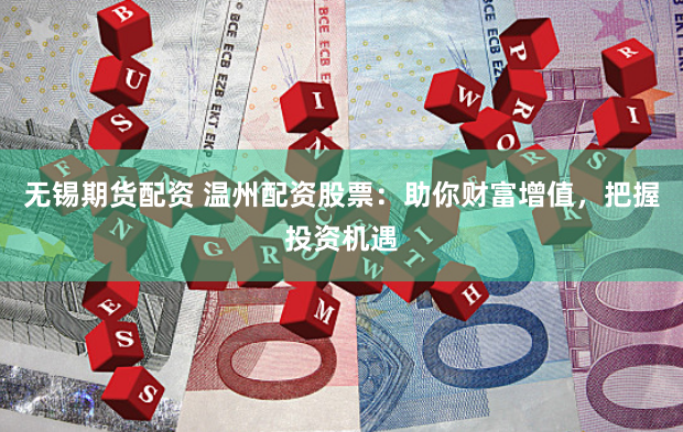 无锡期货配资 温州配资股票：助你财富增值，把握投资机遇