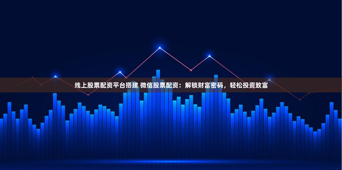 线上股票配资平台搭建 微信股票配资:解锁财富密码,轻松投资致富